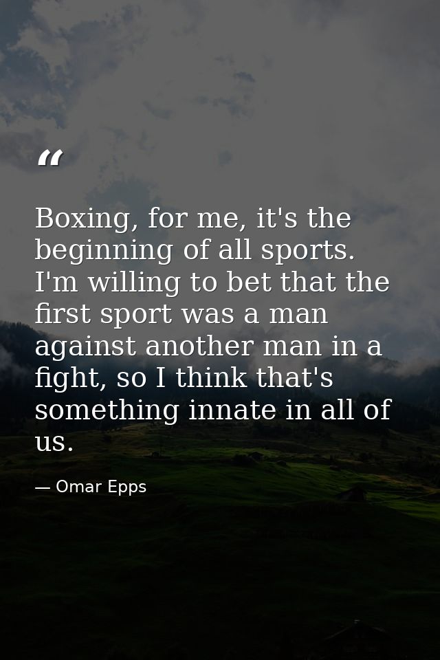 Boxing, for me, it's the beginning of all sports. I'm willing to bet that the first sport was a man against another man  — Omar Epps