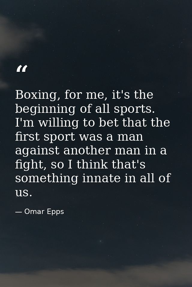 Boxing, for me, it's the beginning of all sports. I'm willing to bet that the first sport was a man against another man  — Omar Epps