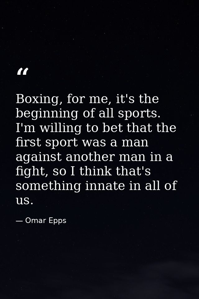 Boxing, for me, it's the beginning of all sports. I'm willing to bet that the first sport was a man against another man  — Omar Epps