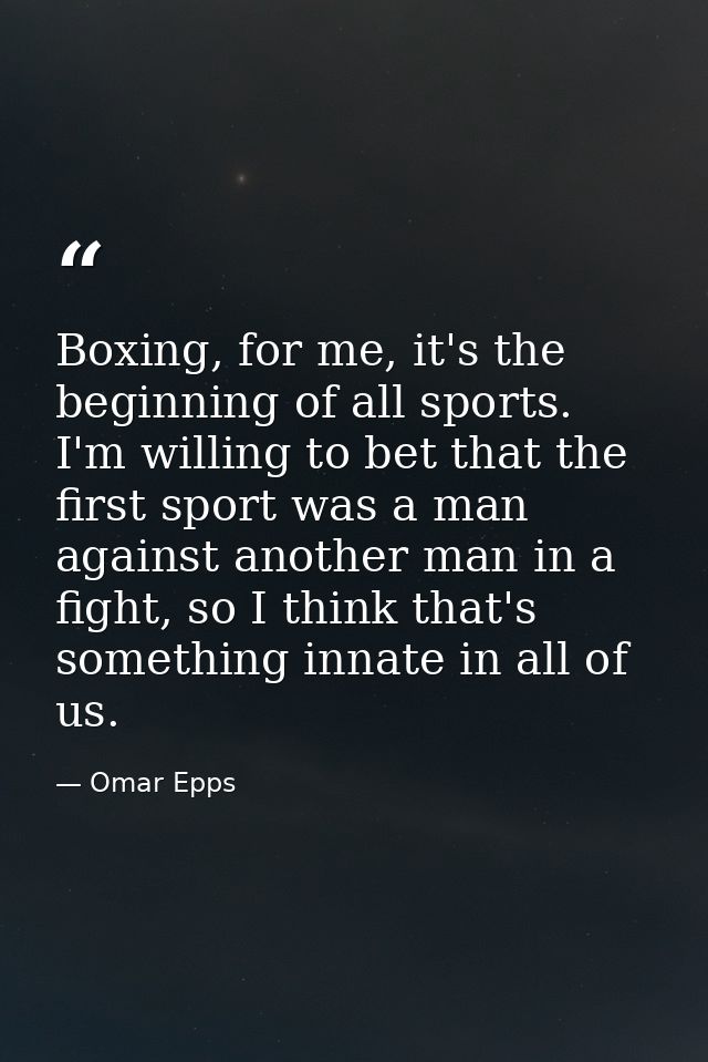 Boxing, for me, it's the beginning of all sports. I'm willing to bet that the first sport was a man against another man  — Omar Epps