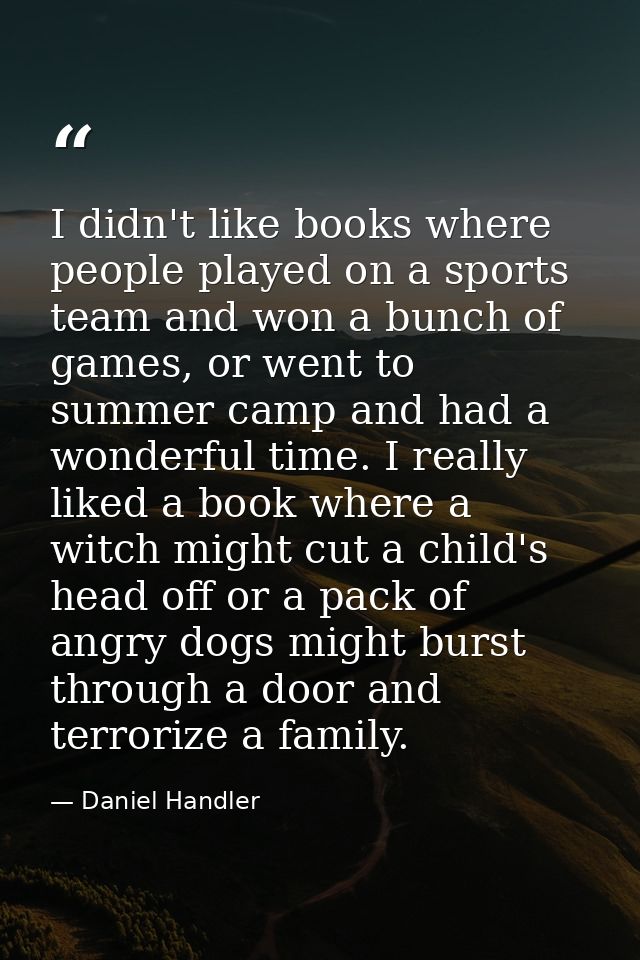I didn't like books where people played on a sports team and won a bunch of games, or went to summer camp and had a wond — Daniel Handler