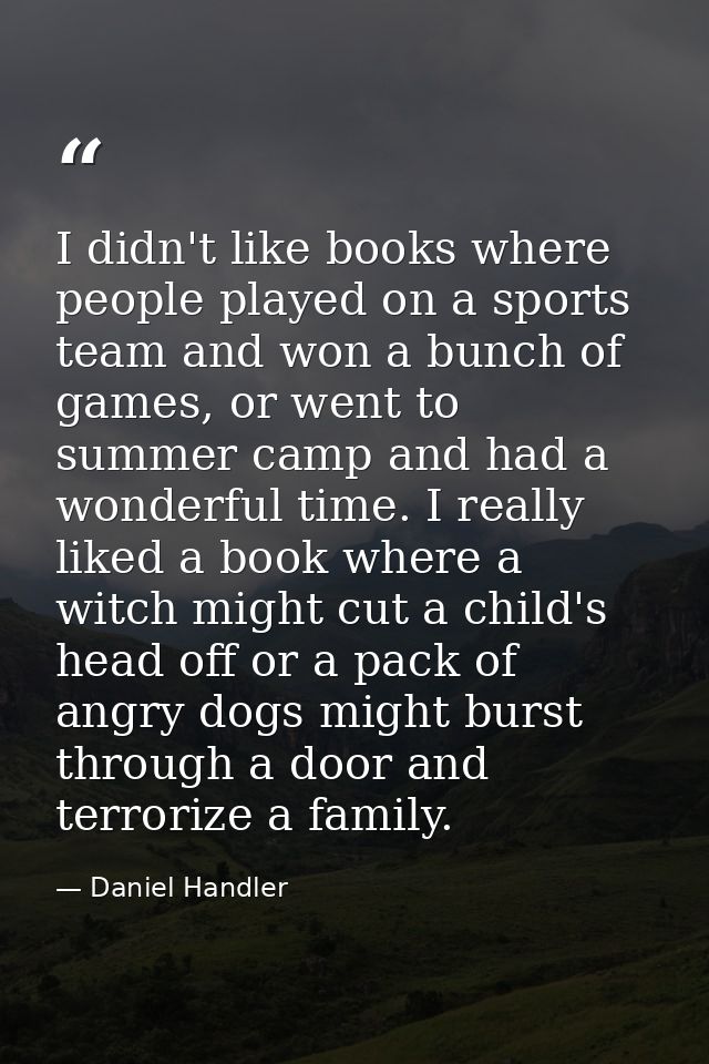 I didn't like books where people played on a sports team and won a bunch of games, or went to summer camp and had a wond — Daniel Handler