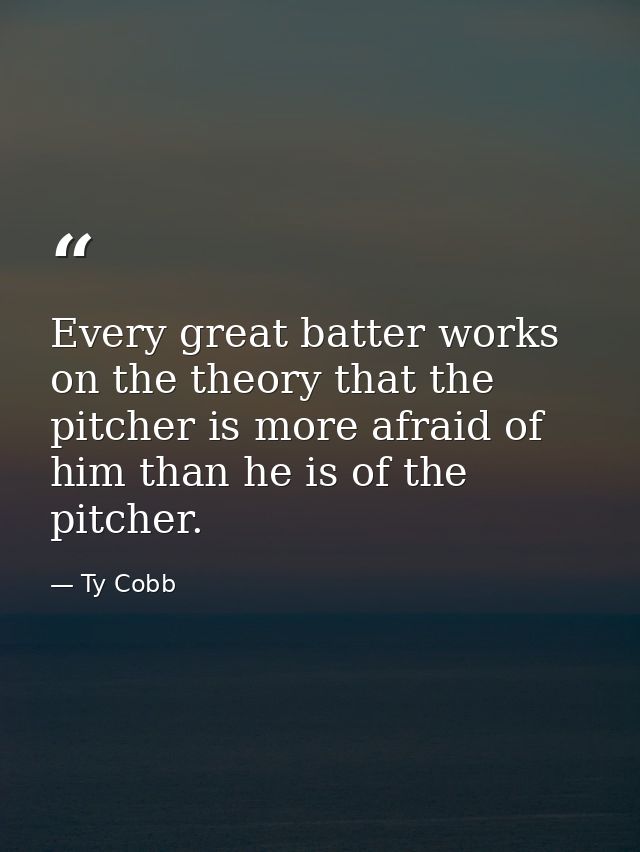 Every great batter works on the theory that the pitcher is more afraid of him than he is of the pitcher. — Ty Cobb
