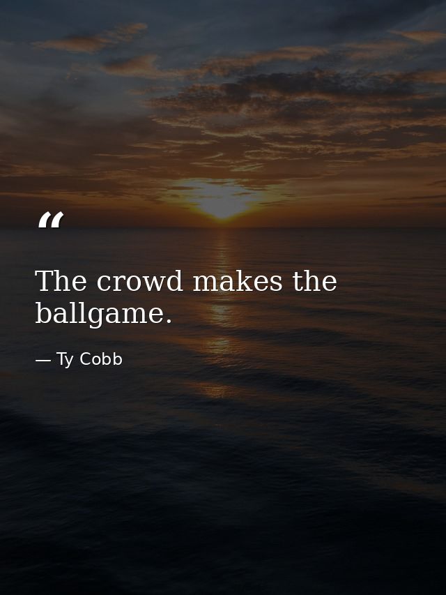 The crowd makes the ballgame. — Ty Cobb