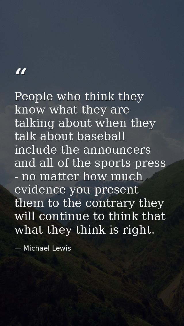 People who think they know what they are talking about when they talk about baseball include the announcers and all of t — Michael Lewis