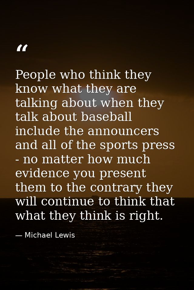 People who think they know what they are talking about when they talk about baseball include the announcers and all of t — Michael Lewis