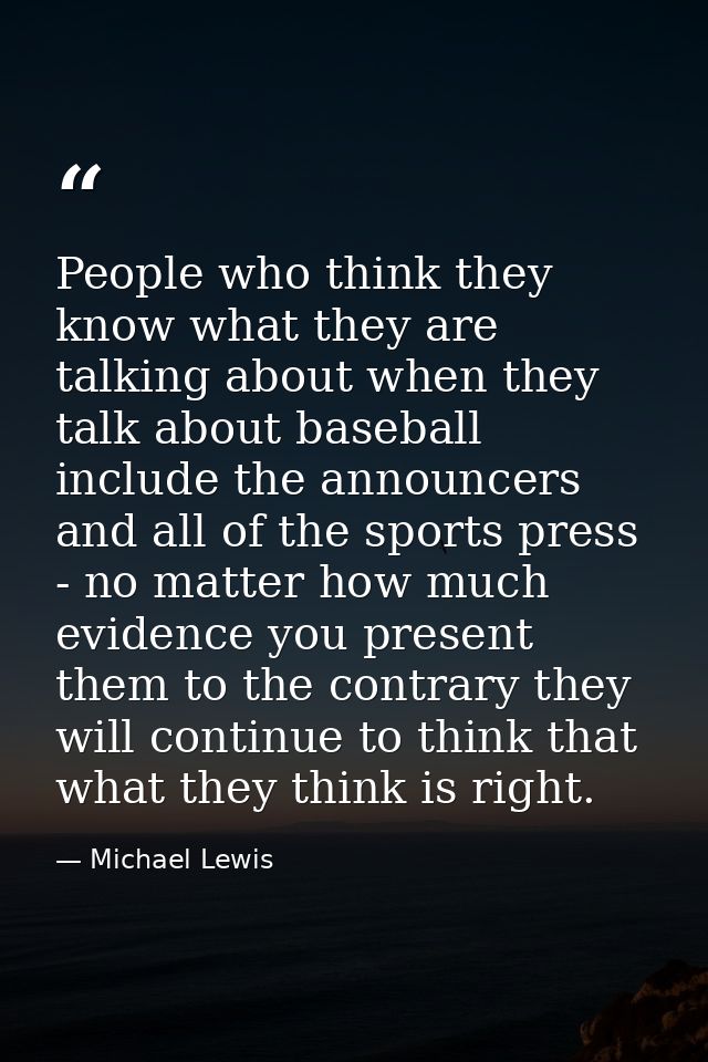 People who think they know what they are talking about when they talk about baseball include the announcers and all of t — Michael Lewis