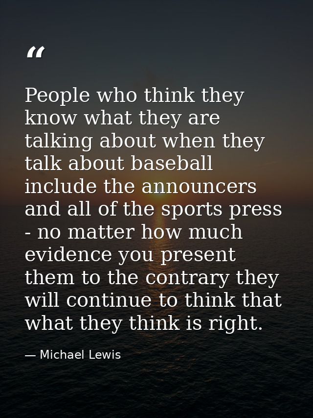 People who think they know what they are talking about when they talk about baseball include the announcers and all of t — Michael Lewis
