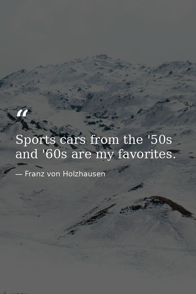 Sports cars from the '50s and '60s are my favorites. — Franz von Holzhausen