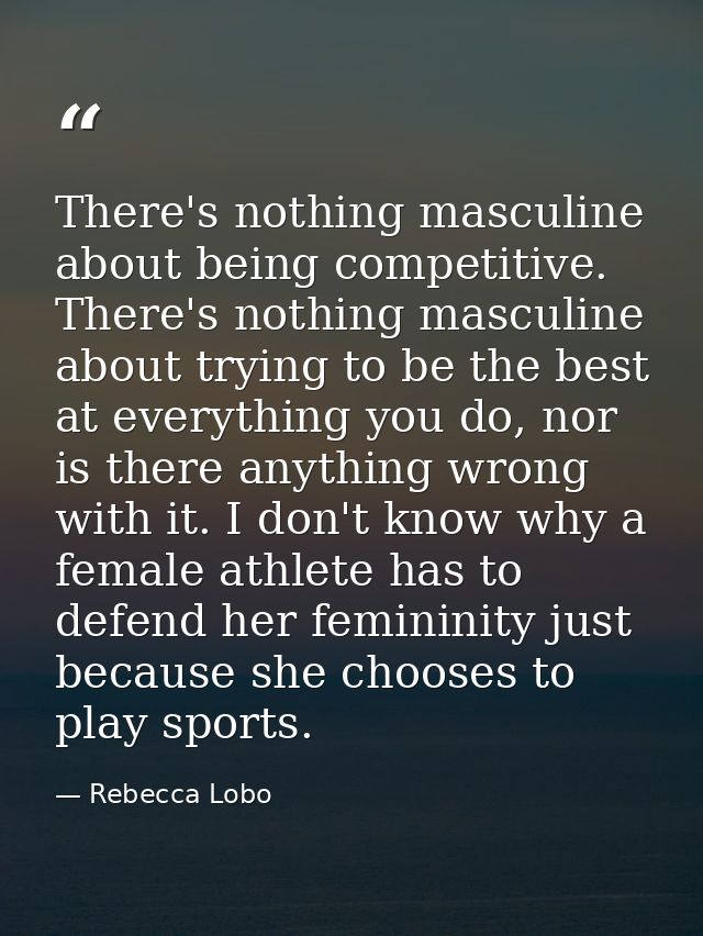 There's nothing masculine about being competitive. There's nothing masculine about trying to be the best at everything y — Rebecca Lobo