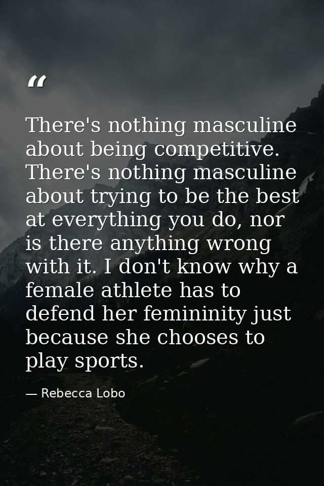 There's nothing masculine about being competitive. There's nothing masculine about trying to be the best at everything y — Rebecca Lobo