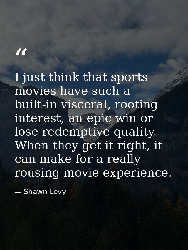 I just think that sports movies have such a built-in visceral, rooting interest, an epic win or lose redemptive quality. — Shawn Levy