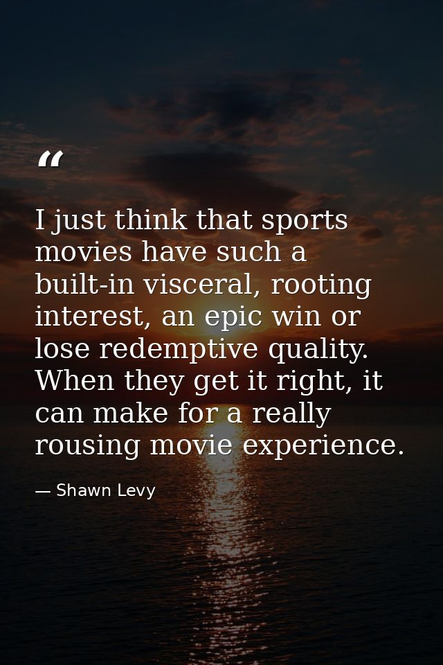 I just think that sports movies have such a built-in visceral, rooting interest, an epic win or lose redemptive quality. — Shawn Levy