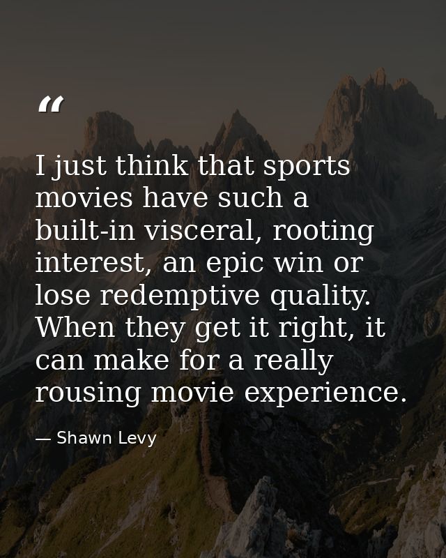 I just think that sports movies have such a built-in visceral, rooting interest, an epic win or lose redemptive quality. — Shawn Levy