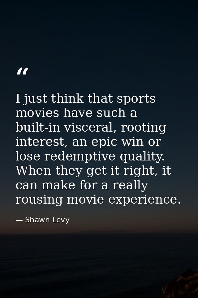 I just think that sports movies have such a built-in visceral, rooting interest, an epic win or lose redemptive quality. — Shawn Levy