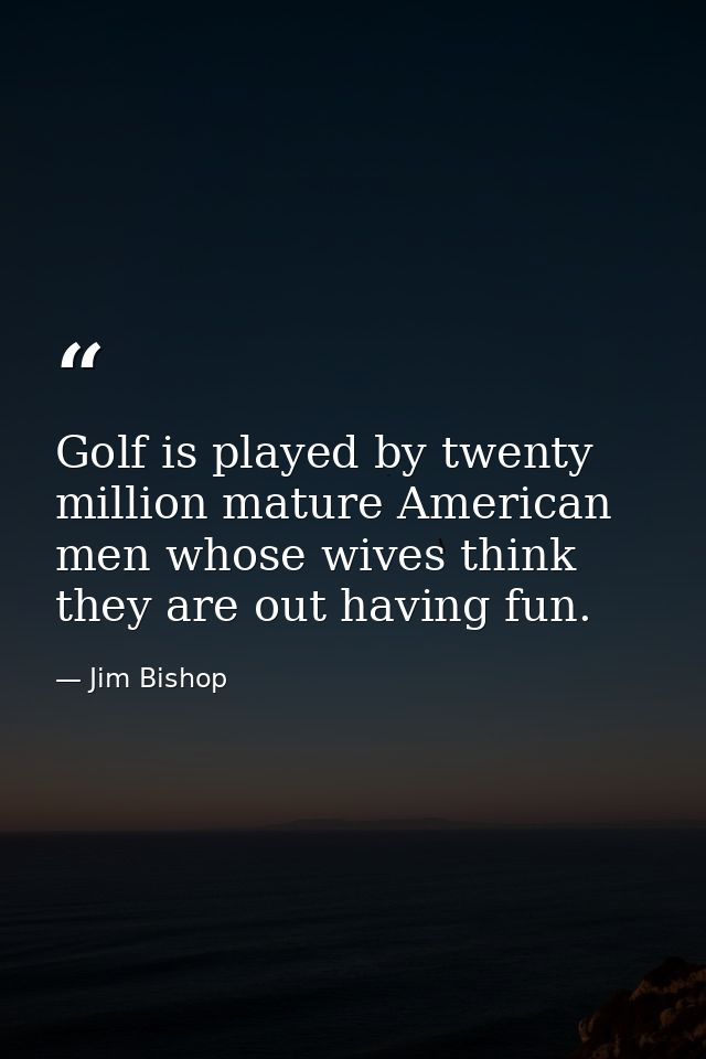 Golf is played by twenty million mature American men whose wives think they are out having fun. — Jim Bishop