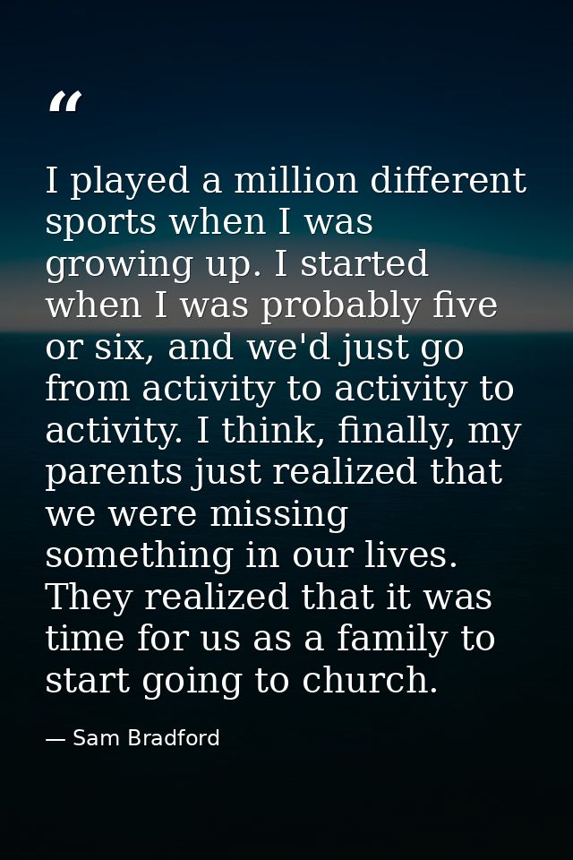 I played a million different sports when I was growing up. I started when I was probably five or six, and we'd just go f — Sam Bradford