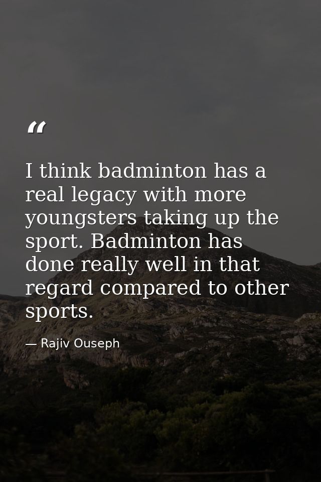 I think badminton has a real legacy with more youngsters taking up the sport. Badminton has done really well in that reg — Rajiv Ouseph