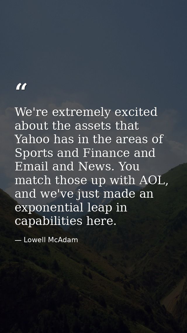 We're extremely excited about the assets that Yahoo has in the areas of Sports and Finance and Email and News. You match — Lowell McAdam