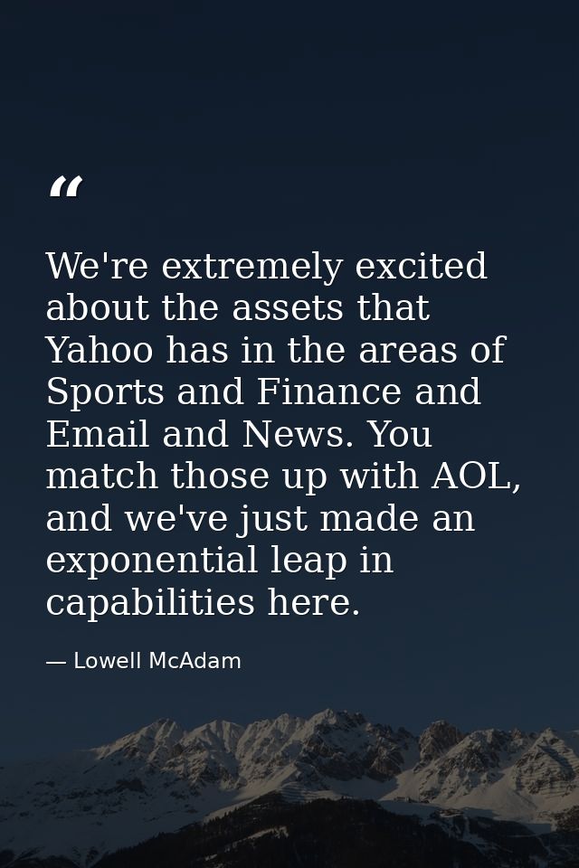We're extremely excited about the assets that Yahoo has in the areas of Sports and Finance and Email and News. You match — Lowell McAdam