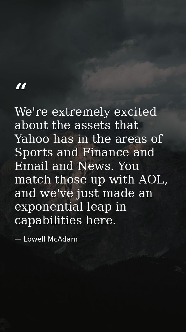We're extremely excited about the assets that Yahoo has in the areas of Sports and Finance and Email and News. You match — Lowell McAdam