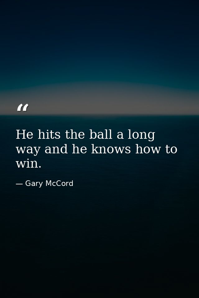 He hits the ball a long way and he knows how to win. — Gary McCord