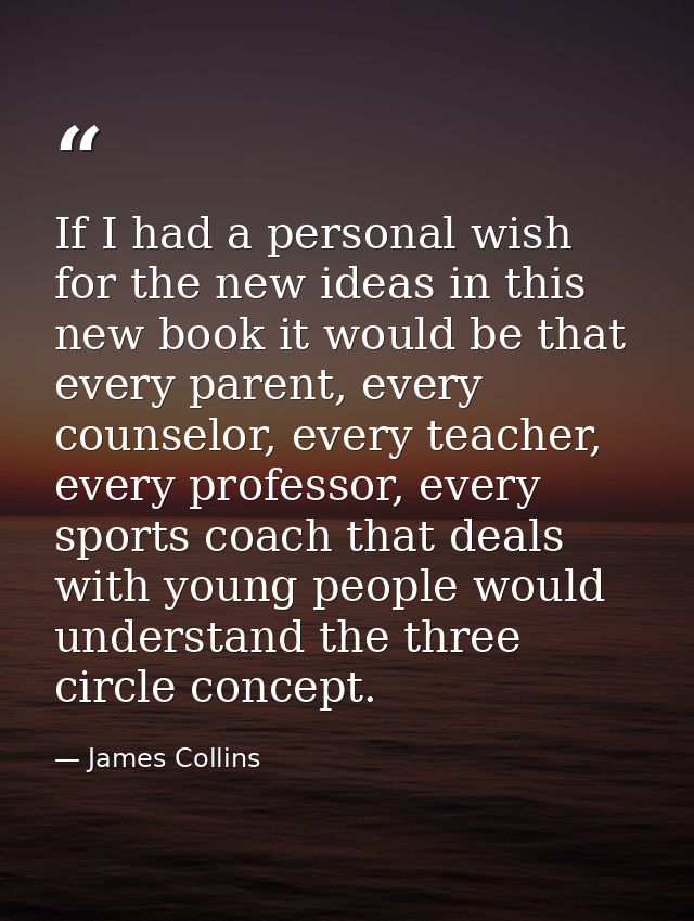 If I had a personal wish for the new ideas in this new book it would be that every parent, every counselor, every teache — James Collins