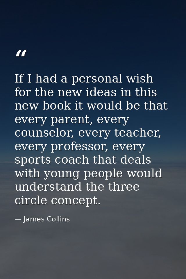 If I had a personal wish for the new ideas in this new book it would be that every parent, every counselor, every teache — James Collins