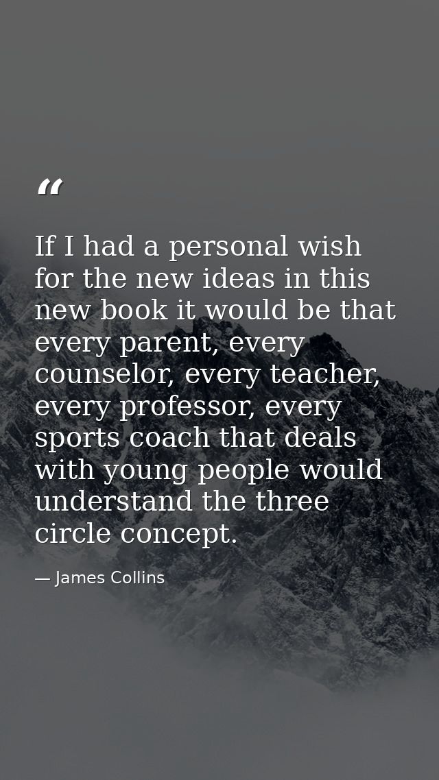 If I had a personal wish for the new ideas in this new book it would be that every parent, every counselor, every teache — James Collins