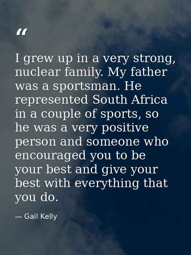 I grew up in a very strong, nuclear family. My father was a sportsman. He represented South Africa in a couple of sports — Gail Kelly