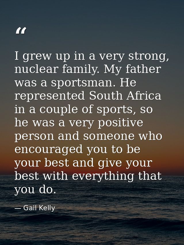 I grew up in a very strong, nuclear family. My father was a sportsman. He represented South Africa in a couple of sports — Gail Kelly