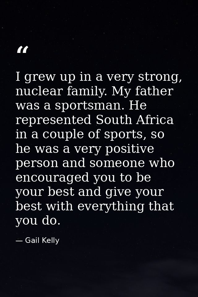 I grew up in a very strong, nuclear family. My father was a sportsman. He represented South Africa in a couple of sports — Gail Kelly