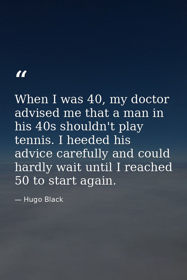 When I was 40, my doctor advised me that a man in his 40s shouldn't play tennis. I heeded his advice carefully and could — Hugo Black