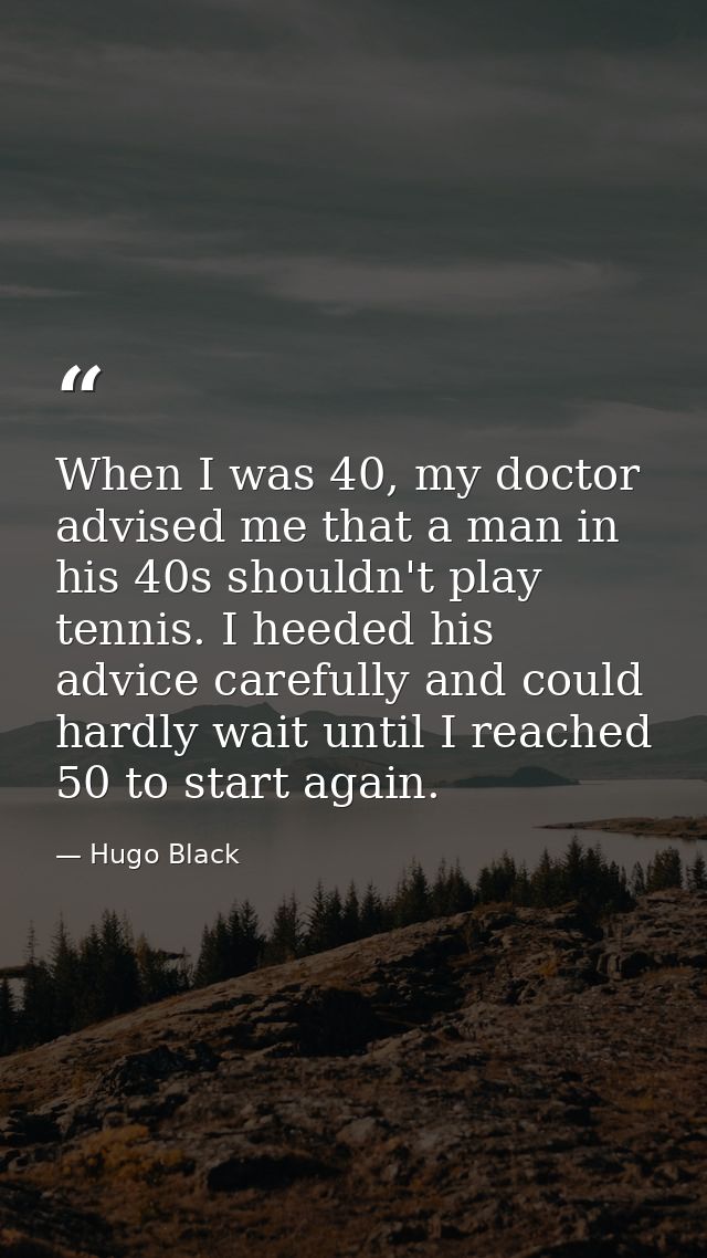 When I was 40, my doctor advised me that a man in his 40s shouldn't play tennis. I heeded his advice carefully and could — Hugo Black