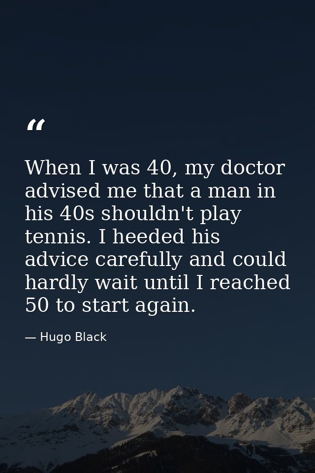 When I was 40, my doctor advised me that a man in his 40s shouldn't play tennis. I heeded his advice carefully and could — Hugo Black