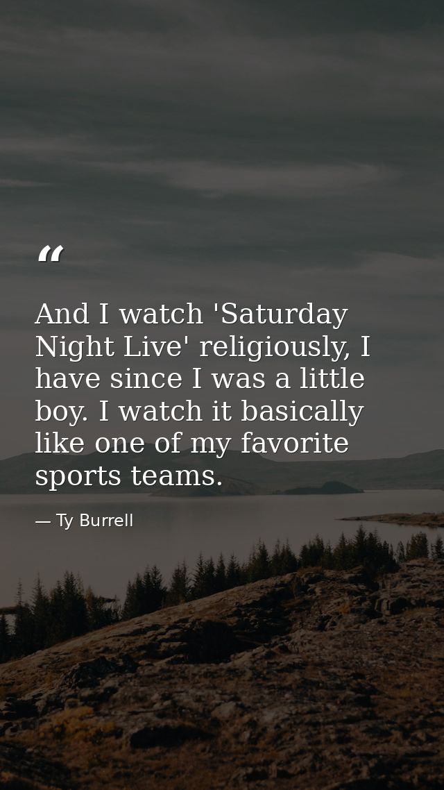 And I watch 'Saturday Night Live' religiously, I have since I was a little boy. I watch it basically like one of my favo — Ty Burrell