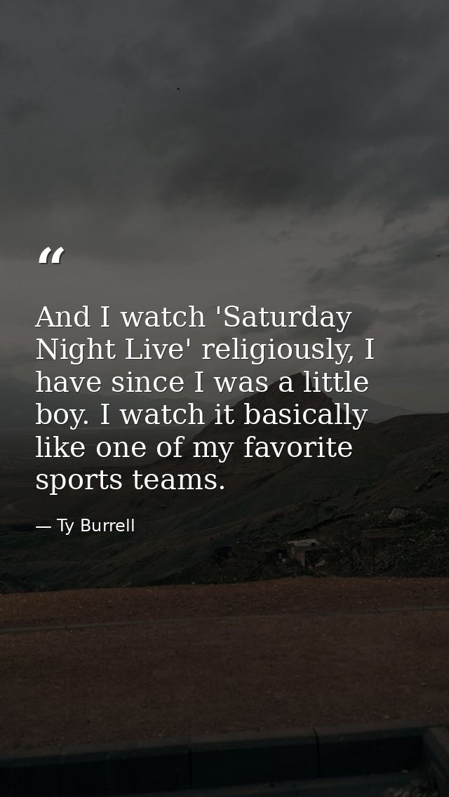 And I watch 'Saturday Night Live' religiously, I have since I was a little boy. I watch it basically like one of my favo — Ty Burrell