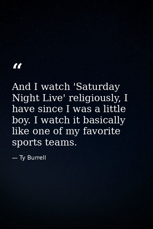And I watch 'Saturday Night Live' religiously, I have since I was a little boy. I watch it basically like one of my favo — Ty Burrell