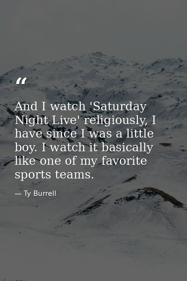 And I watch 'Saturday Night Live' religiously, I have since I was a little boy. I watch it basically like one of my favo — Ty Burrell