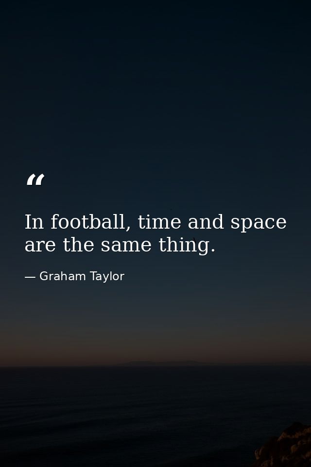 In football, time and space are the same thing. — Graham Taylor