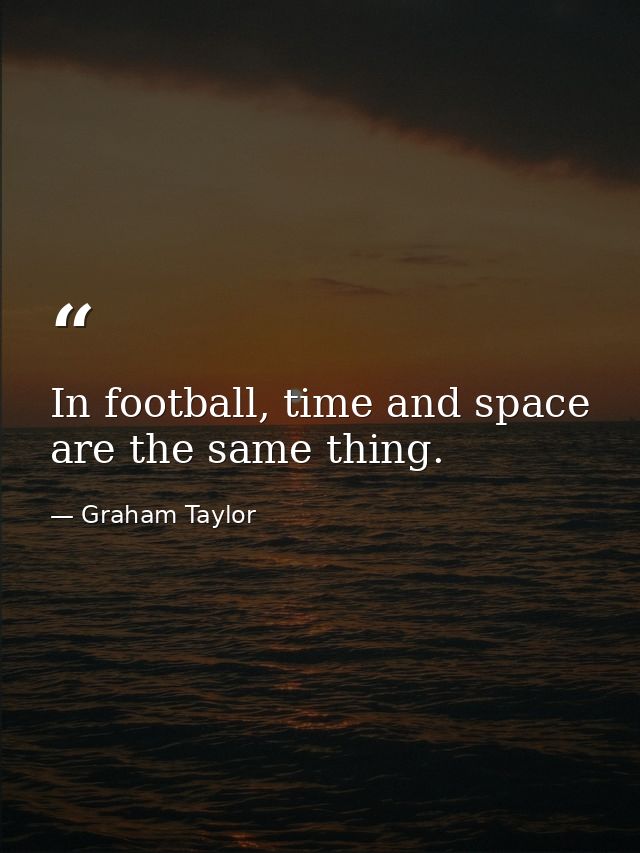In football, time and space are the same thing. — Graham Taylor