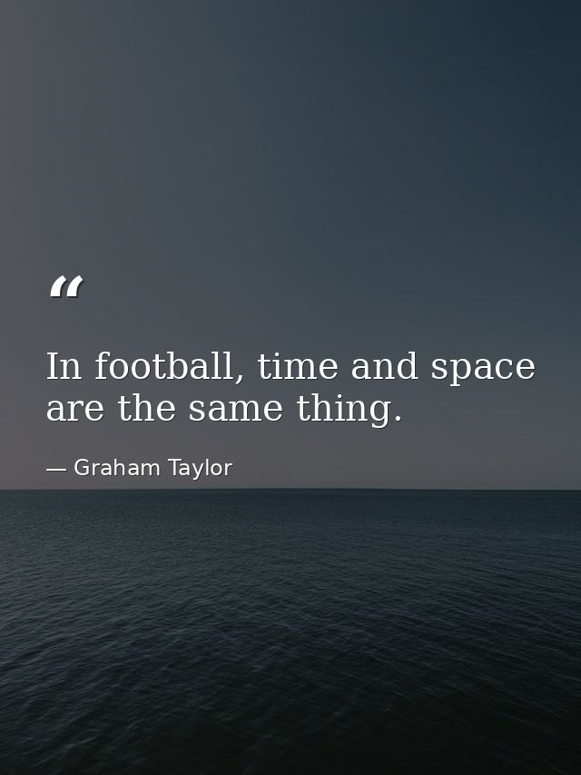 In football, time and space are the same thing. — Graham Taylor