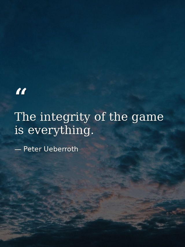 The integrity of the game is everything. — Peter Ueberroth