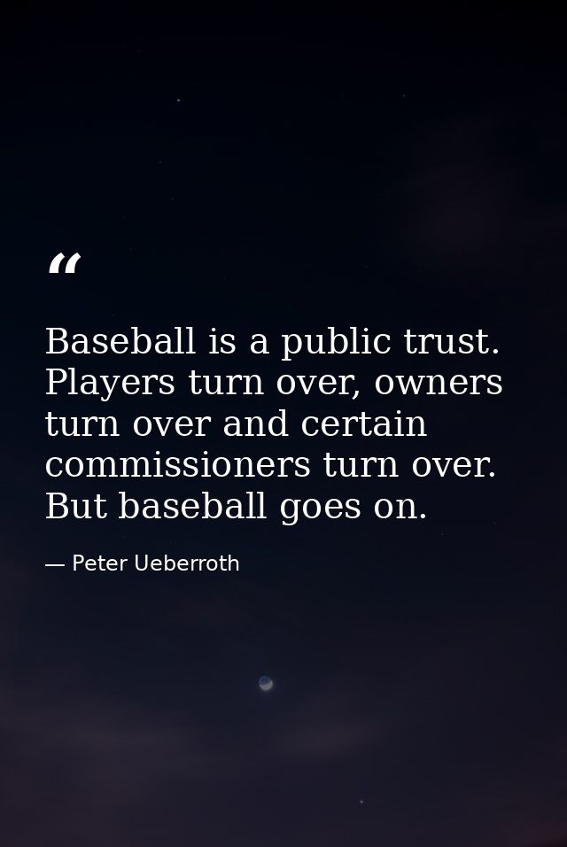 Baseball is a public trust. Players turn over, owners turn over and certain commissioners turn over. But baseball goes o — Peter Ueberroth