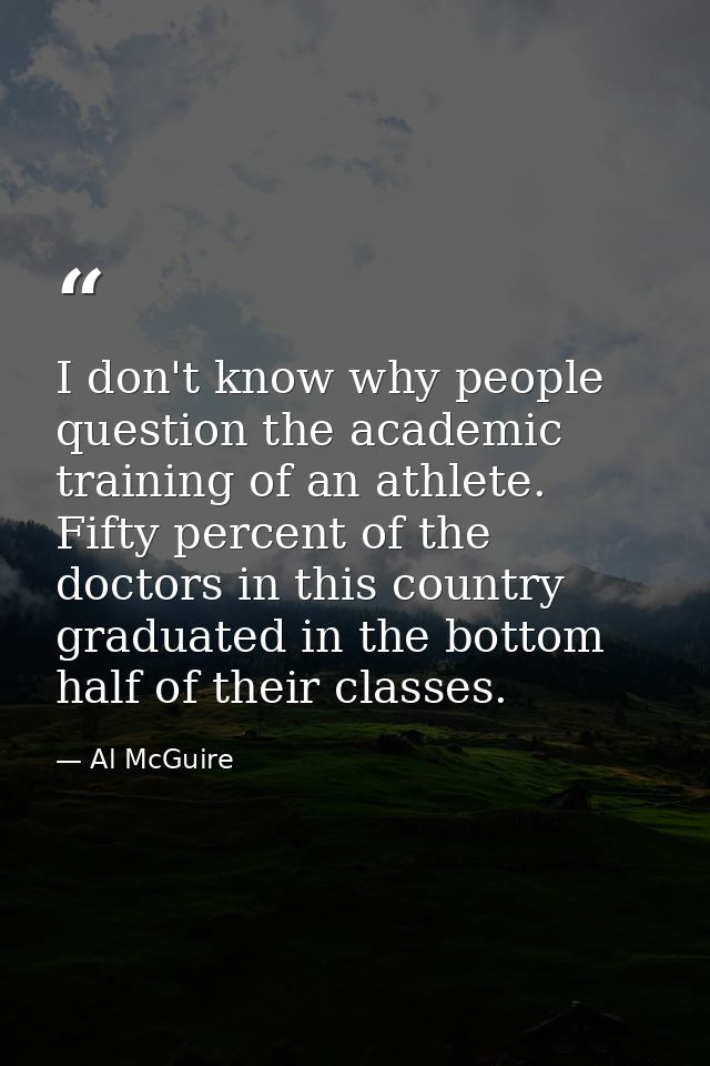 I don't know why people question the academic training of an athlete. Fifty percent of the doctors in this country gradu — Al McGuire