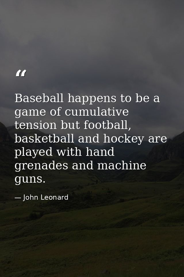 Baseball happens to be a game of cumulative tension but football, basketball and hockey are played with hand grenades an — John Leonard