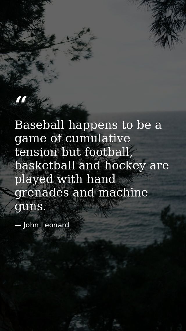 Baseball happens to be a game of cumulative tension but football, basketball and hockey are played with hand grenades an — John Leonard