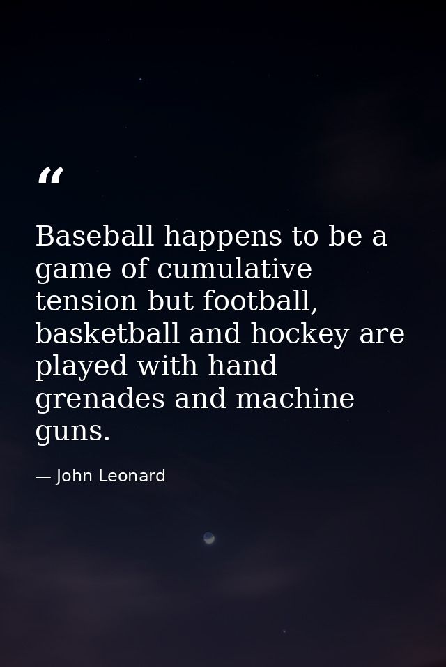 Baseball happens to be a game of cumulative tension but football, basketball and hockey are played with hand grenades an — John Leonard