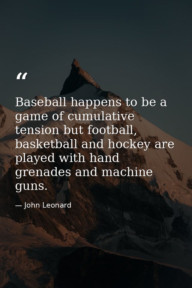 Baseball happens to be a game of cumulative tension but football, basketball and hockey are played with hand grenades an — John Leonard