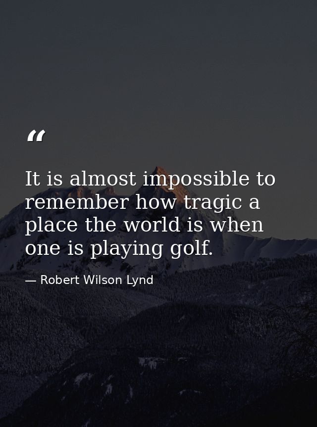 It is almost impossible to remember how tragic a place the world is when one is playing golf. — Robert Wilson Lynd